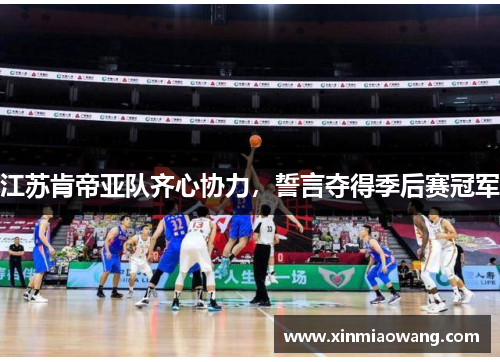 江苏肯帝亚队齐心协力，誓言夺得季后赛冠军