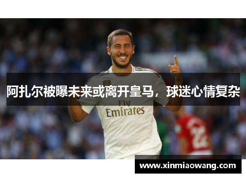 阿扎尔被曝未来或离开皇马，球迷心情复杂