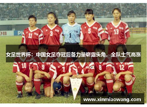 女足世界杯：中国女足夺冠后备力量崭露头角，全队士气高涨