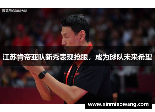 江苏肯帝亚队新秀表现抢眼，成为球队未来希望