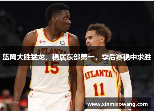 篮网大胜猛龙，稳居东部第一，季后赛稳中求胜