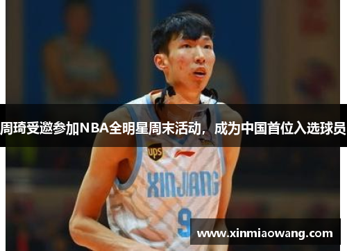 周琦受邀参加NBA全明星周末活动，成为中国首位入选球员