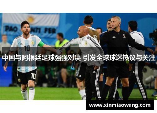 中国与阿根廷足球强强对决 引发全球球迷热议与关注
