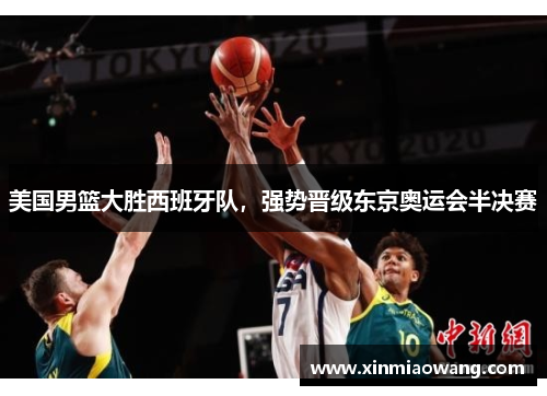 美国男篮大胜西班牙队，强势晋级东京奥运会半决赛
