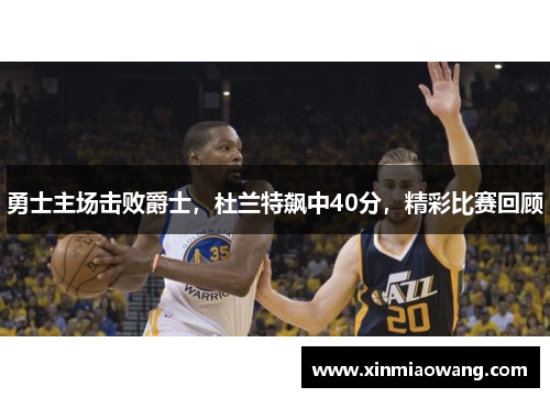 勇士主场击败爵士，杜兰特飙中40分，精彩比赛回顾
