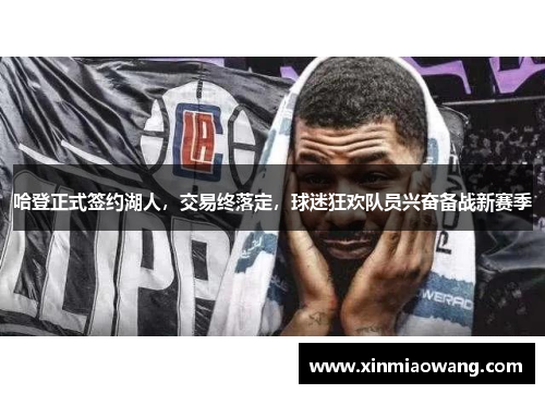 哈登正式签约湖人，交易终落定，球迷狂欢队员兴奋备战新赛季