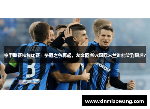 意甲联赛恢复比赛！争冠之争再起，尤文图斯vs国际米兰谁能笑到最后？