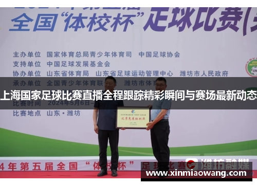 上海国家足球比赛直播全程跟踪精彩瞬间与赛场最新动态