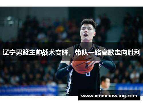辽宁男篮主帅战术变阵，带队一路高歌走向胜利