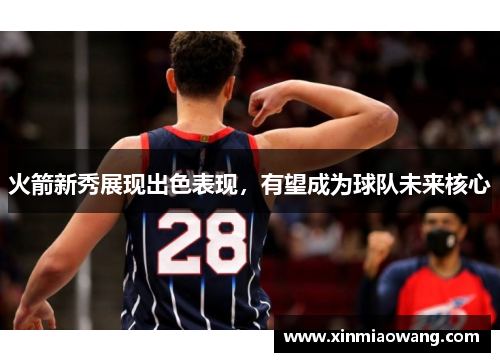 火箭新秀展现出色表现，有望成为球队未来核心