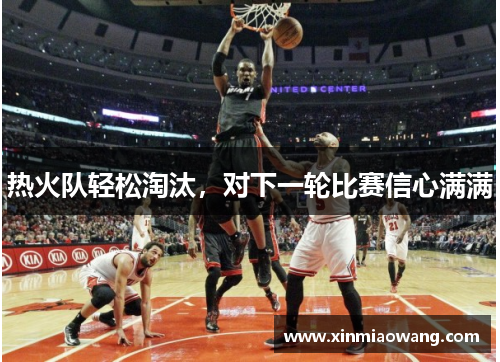 热火队轻松淘汰，对下一轮比赛信心满满