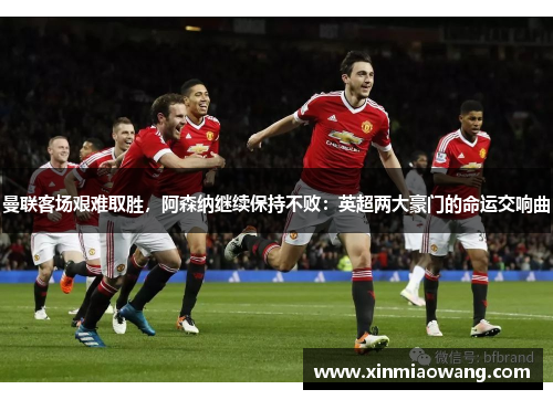 曼联客场艰难取胜，阿森纳继续保持不败：英超两大豪门的命运交响曲