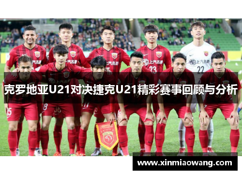 克罗地亚U21对决捷克U21精彩赛事回顾与分析