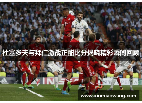 杜塞多夫与拜仁激战正酣比分揭晓精彩瞬间回顾