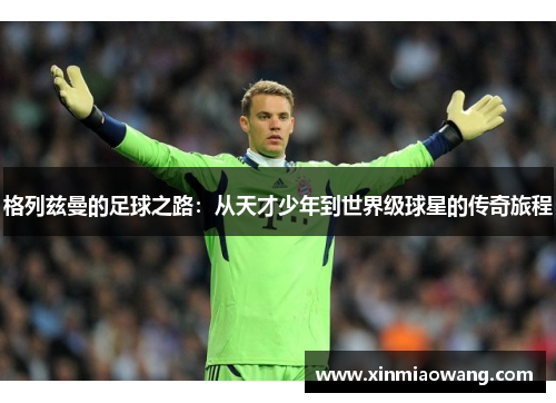 格列兹曼的足球之路：从天才少年到世界级球星的传奇旅程