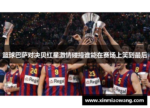 篮球巴萨对决贝红星激情碰撞谁能在赛场上笑到最后
