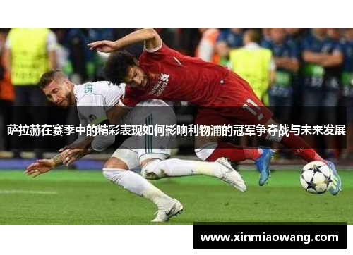 萨拉赫在赛季中的精彩表现如何影响利物浦的冠军争夺战与未来发展