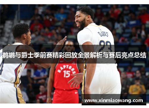 鹈鹕与爵士季前赛精彩回放全景解析与赛后亮点总结