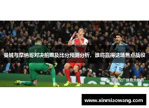 曼城与摩纳哥对决前瞻及比分预测分析，谁将赢得这场焦点战役