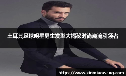 土耳其足球明星男生发型大揭秘时尚潮流引领者