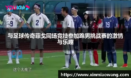 与足球传奇菲戈同场竞技参加跑男挑战赛的激情与乐趣
