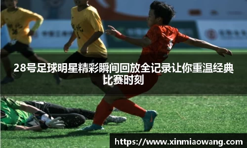 28号足球明星精彩瞬间回放全记录让你重温经典比赛时刻